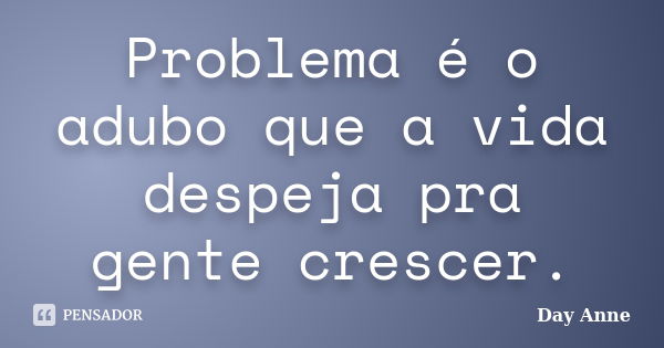 Problema é o adubo que a vida despeja pra gente crescer.... Frase de Day Anne.