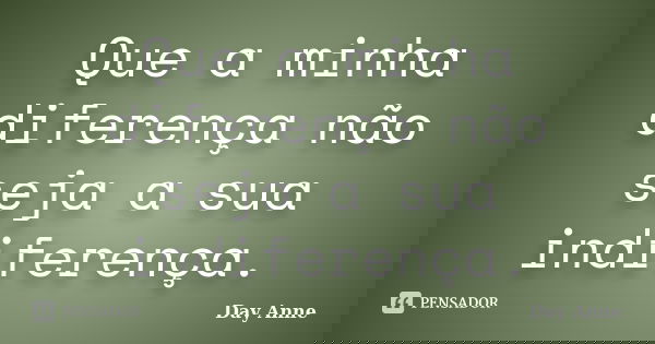 Que a minha diferença não seja a sua indiferença.... Frase de Day Anne.