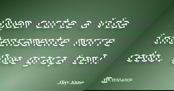 Quem curte a vida intensamente morre cedo. Que graça tem?... Frase de Day Anne.