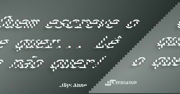 Quem escreve o que quer... Lê o que não quer!... Frase de Day Anne.
