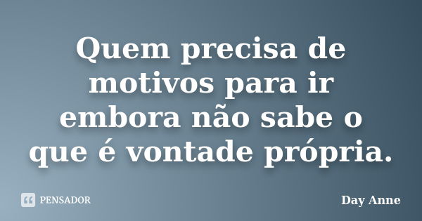 Quem precisa de motivos para ir embora não sabe o que é vontade própria.... Frase de Day Anne.