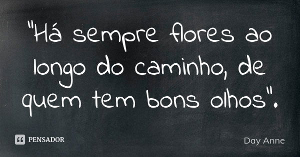 "Há sempre flores ao longo do caminho, de quem tem bons olhos".... Frase de Day Anne.