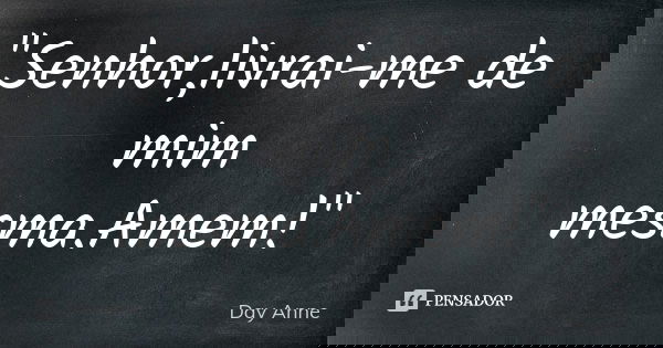 "Senhor,livrai-me de mim mesma.Amem!"... Frase de Day Anne.