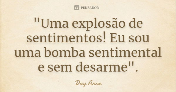 "Uma explosão de sentimentos! Eu sou uma bomba sentimental e sem desarme".... Frase de Day Anne.