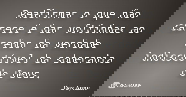 Reafirmar o que não carece é dar voltinhas ao redor da verdade indiscutível da soberania de Deus.... Frase de Day Anne.