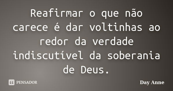 Reafirmar o que não carece é dar voltinhas ao redor da verdade indiscutível da soberania de Deus.... Frase de Day Anne.