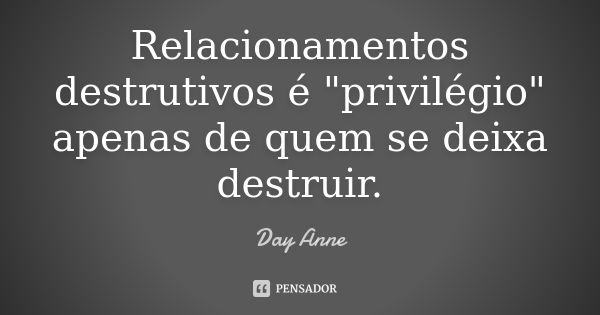 Relacionamentos destrutivos é "privilégio" apenas de quem se deixa destruir.... Frase de Day Anne.