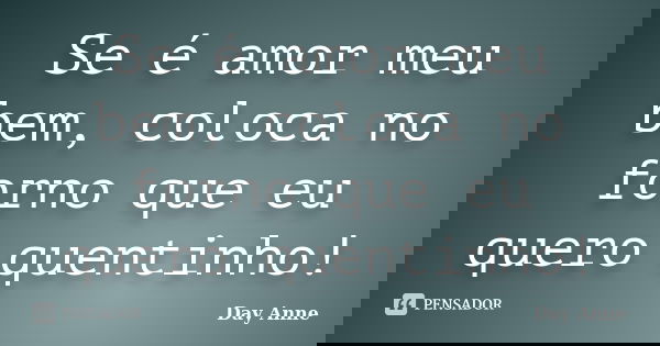 Se é amor meu bem, coloca no forno que eu quero quentinho!... Frase de Day Anne.