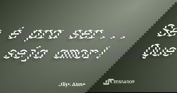 Se é pra ser... Que seja amor!... Frase de Day Anne.