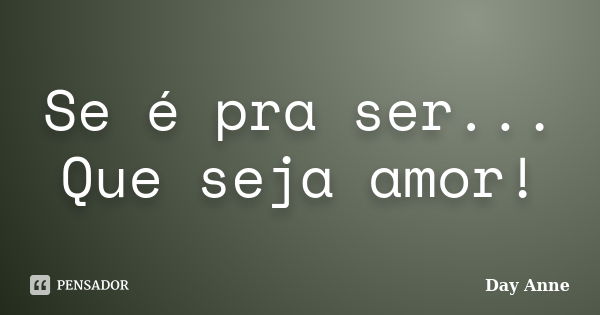 Se é pra ser... Que seja amor!... Frase de Day Anne.