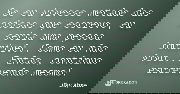 Se eu vivesse metade das coisas que escrevo, eu seria uma pessoa incrível. Como eu não vivo... Então, continuo escrevendo mesmo!... Frase de Day Anne.