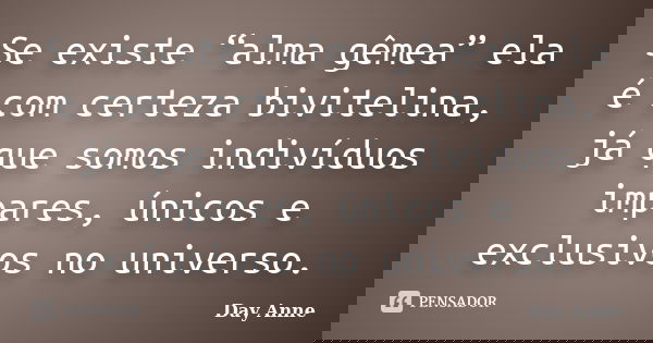 Se existe “alma gêmea” ela é com certeza bivitelina, já que somos indivíduos impares, únicos e exclusivos no universo.... Frase de Day Anne.