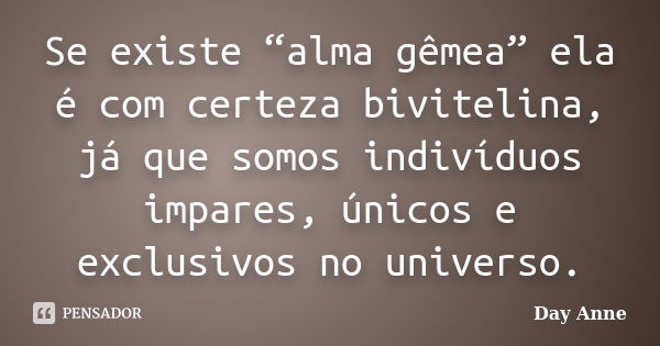 Se existe “alma gêmea” ela é com certeza bivitelina, já que somos indivíduos impares, únicos e exclusivos no universo.... Frase de Day Anne.