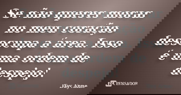 Se não querer morar no meu coração desocupa a área. Isso é uma ordem de despejo!... Frase de Day Anne.