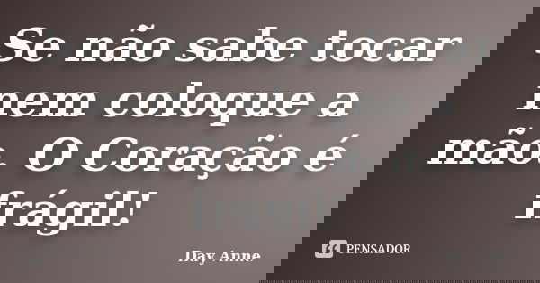 Se não sabe tocar nem coloque a mão. O Coração é frágil!... Frase de Day Anne.