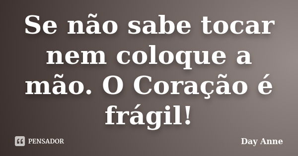 Se não sabe tocar nem coloque a mão. O Coração é frágil!... Frase de Day Anne.