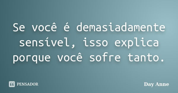 Se você é demasiadamente sensível, isso explica porque você sofre tanto.... Frase de Day Anne.