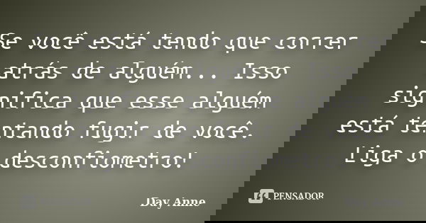 Se você está tendo que correr atrás de alguém... Isso significa que esse alguém está tentando fugir de você. Liga o desconfiometro!... Frase de Day Anne.