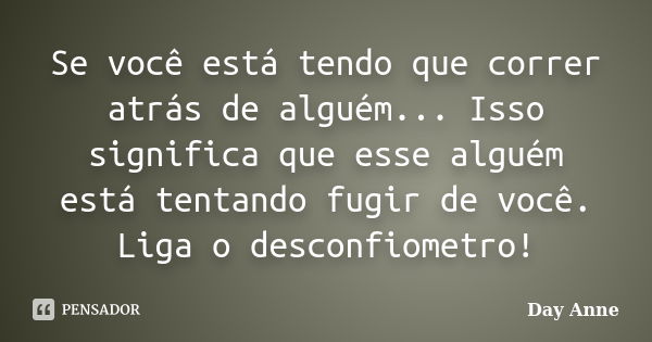 Se você está tendo que correr atrás de alguém... Isso significa que esse alguém está tentando fugir de você. Liga o desconfiometro!... Frase de Day Anne.