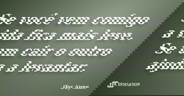 Se você vem comigo a vida fica mais leve. Se um cair o outro ajuda a levantar.... Frase de Day Anne.