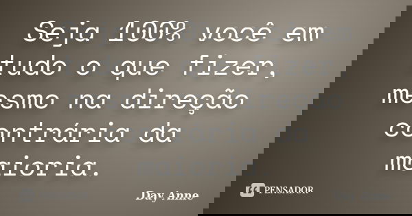 Seja 100% você em tudo o que fizer, mesmo na direção contrária da maioria.... Frase de Day Anne.
