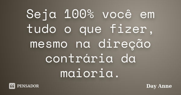 Seja 100% você em tudo o que fizer, mesmo na direção contrária da maioria.... Frase de Day Anne.