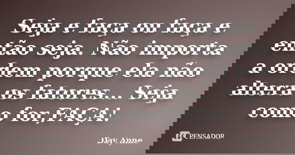 Seja e faça ou faça e então seja. Não importa a ordem porque ela não altera os fatores... Seja como for,FAÇA!... Frase de Day Anne.