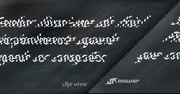 Senhor livrai-me do frio! Principalmente aquele que congela os corações.... Frase de Day Anne.