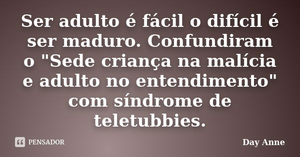 Ser adulto é fácil o difícil é ser maduro. Confundiram o "Sede criança na malícia e adulto no entendimento" com síndrome de teletubbies.... Frase de Day Anne.