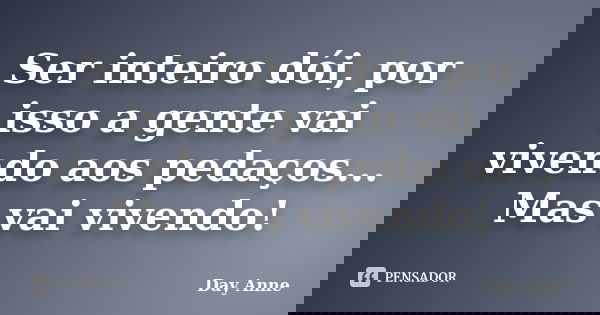 Ser inteiro dói, por isso a gente vai vivendo aos pedaços... Mas vai vivendo!... Frase de Day Anne.