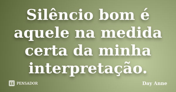 Silêncio bom é aquele na medida certa da minha interpretação.... Frase de Day Anne.