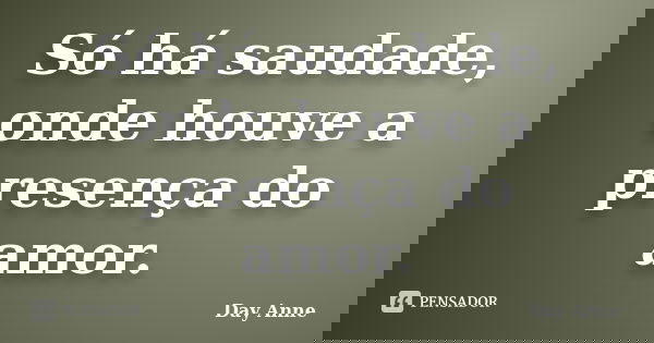 Só há saudade, onde houve a presença do amor.... Frase de Day Anne.