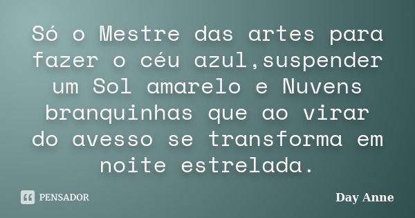 Só o Mestre das artes para fazer o céu azul,suspender um Sol amarelo e Nuvens branquinhas que ao virar do avesso se transforma em noite estrelada.... Frase de Day Anne.