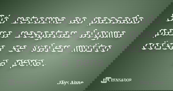 Só retorne ao passado para resgatar alguma coisa se valer muito a pena.... Frase de Day Anne.