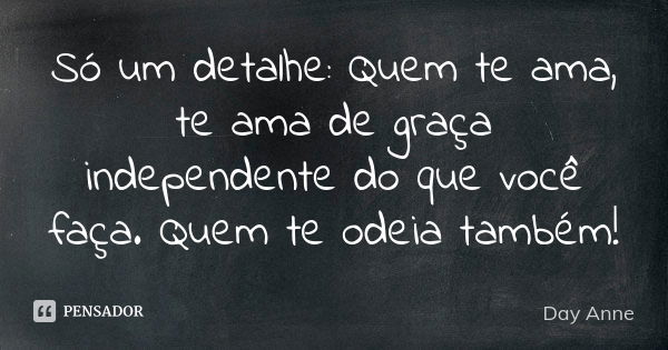 Só um detalhe: Quem te ama, te ama de graça independente do que você faça. Quem te odeia também!... Frase de Day Anne.