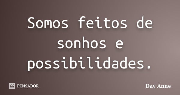 Somos feitos de sonhos e possibilidades.... Frase de Day Anne.