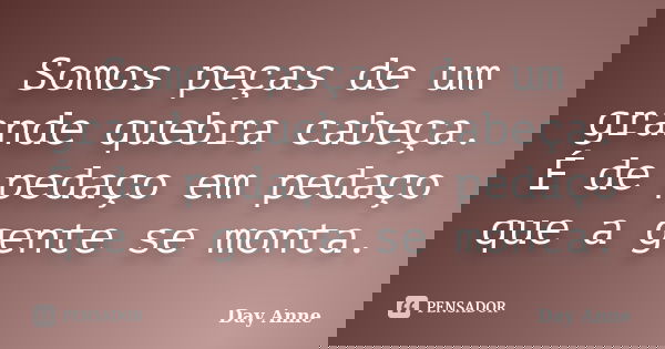 Somos peças de um grande quebra cabeça. É de pedaço em pedaço que a gente se monta.... Frase de Day Anne.