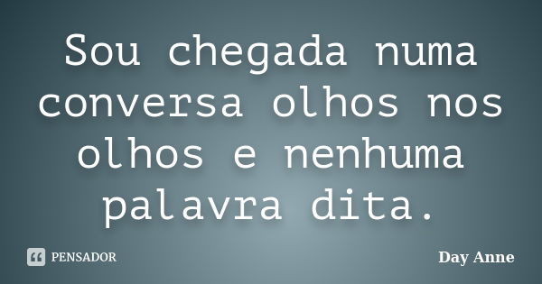 Sou chegada numa conversa olhos nos olhos e nenhuma palavra dita.... Frase de Day Anne.