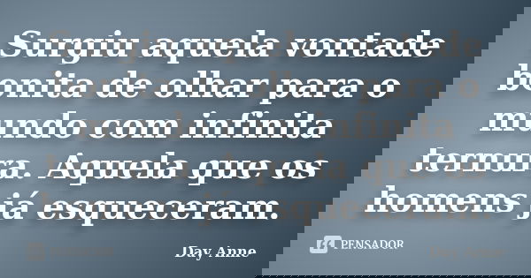 Surgiu aquela vontade bonita de olhar para o mundo com infinita ternura. Aquela que os homens já esqueceram.... Frase de Day Anne.