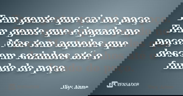 Tem gente que cai no poço. Tem gente que é jogado no poço. Mas tem aqueles que descem sozinhos até o fundo do poço.... Frase de Day Anne.