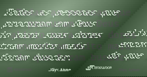 Todas as pessoas que procuram em Deus alivio para suas dores encontram muito mais do que foram buscar.... Frase de Day Anne.