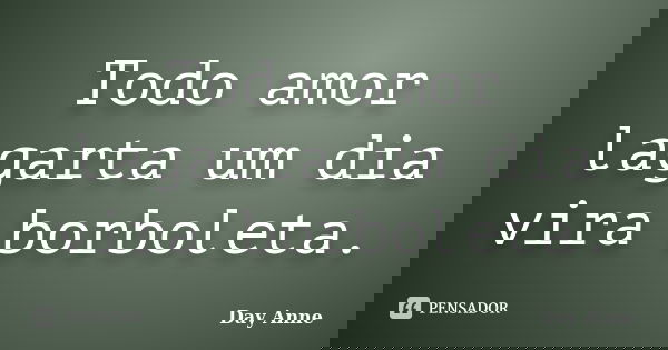 Todo amor lagarta um dia vira borboleta.... Frase de Day Anne.