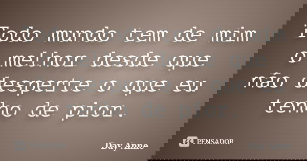 Todo mundo tem de mim o melhor desde que não desperte o que eu tenho de pior.... Frase de Day Anne.