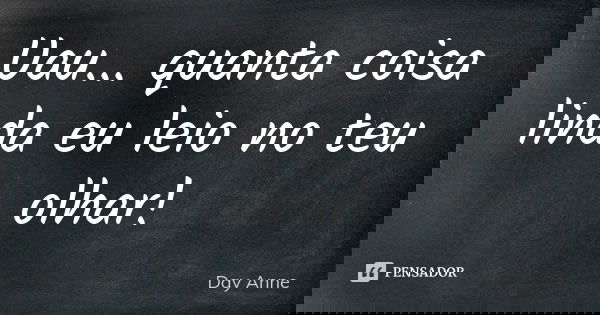 Uau... quanta coisa linda eu leio no teu olhar!... Frase de Day Anne.