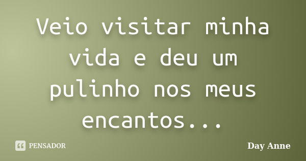 Veio visitar minha vida e deu um pulinho nos meus encantos...... Frase de Day Anne.