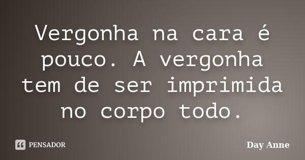 Vergonha na cara é pouco. A vergonha tem de ser imprimida no corpo todo.... Frase de Day Anne.