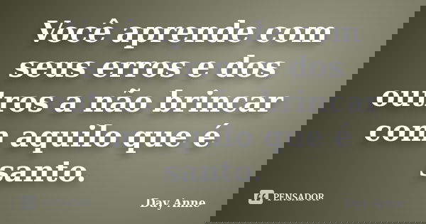 Você aprende com seus erros e dos outros a não brincar com aquilo que é santo.... Frase de Day Anne.