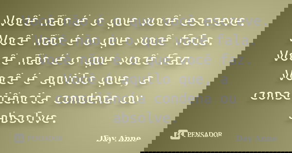 Você não é o que você escreve. Você não é o que você fala. Você não é o que você faz. Você é aquilo que, a consciência condena ou absolve.... Frase de Day Anne.