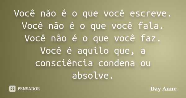 Você não é o que você escreve. Você não é o que você fala. Você não é o que você faz. Você é aquilo que, a consciência condena ou absolve.... Frase de Day Anne.