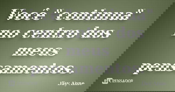 Você "continua" no centro dos meus pensamentos.... Frase de Day Anne.